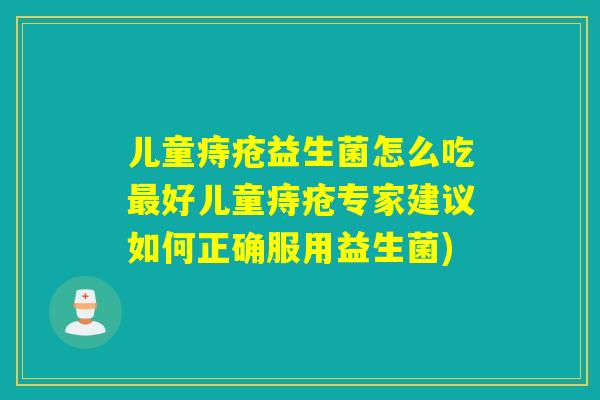 儿童痔疮益生菌怎么吃好儿童痔疮专家建议如何正确服用益生菌)