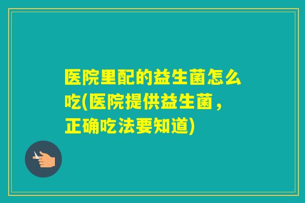 医院里配的益生菌怎么吃(医院提供益生菌，正确吃法要知道)