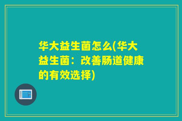 华大益生菌怎么(华大益生菌：改善肠道健康的有效选择)