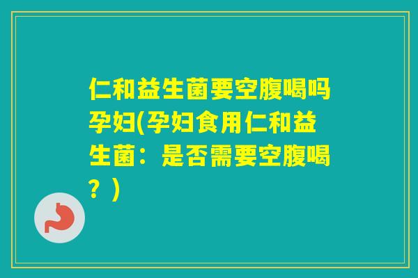 仁和益生菌要空腹喝吗孕妇(孕妇食用仁和益生菌：是否需要空腹喝？)