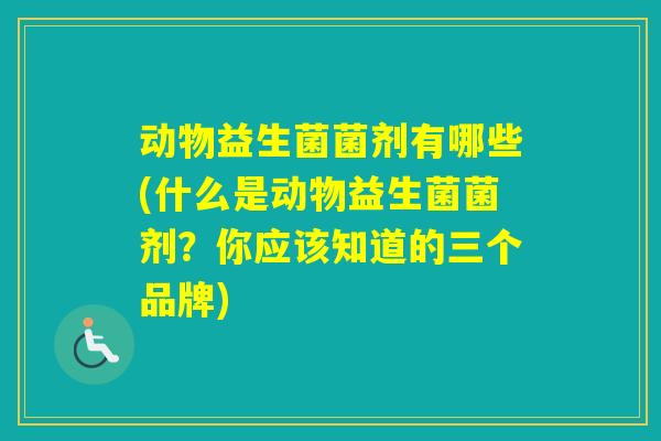 动物益生菌菌剂有哪些(什么是动物益生菌菌剂？你应该知道的三个品牌)