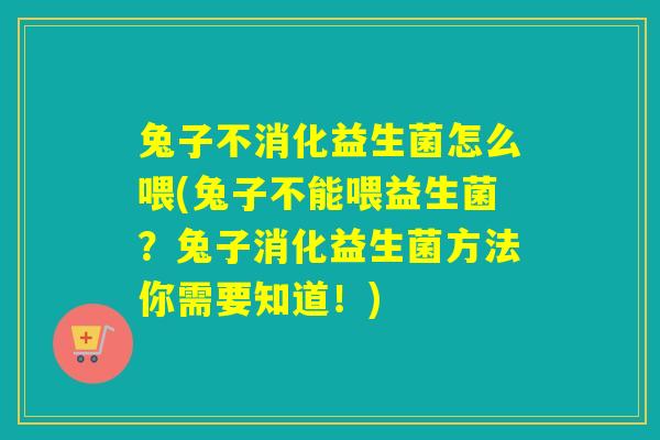 兔子不消化益生菌怎么喂(兔子不能喂益生菌？兔子消化益生菌方法你需要知道！)
