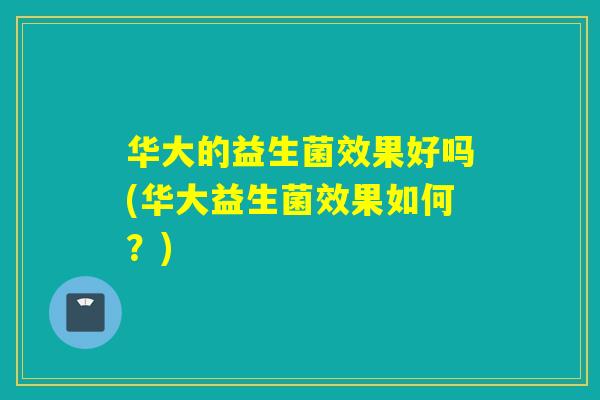 华大的益生菌效果好吗(华大益生菌效果如何？)