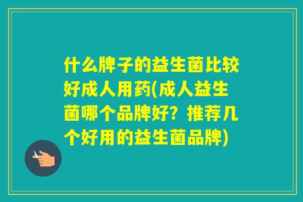什么牌子的益生菌比较好成人用药(成人益生菌哪个品牌好？推荐几个好用的益生菌品牌)