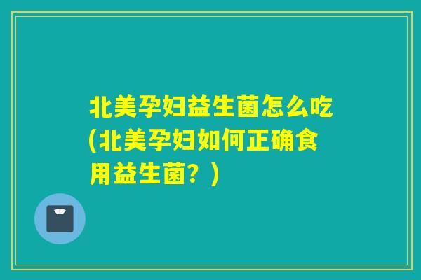 北美孕妇益生菌怎么吃(北美孕妇如何正确食用益生菌？)