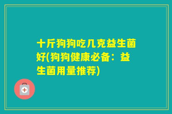 十斤狗狗吃几克益生菌好(狗狗健康必备：益生菌用量推荐)