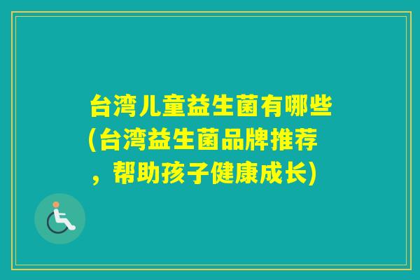 台湾儿童益生菌有哪些(台湾益生菌品牌推荐，帮助孩子健康成长)