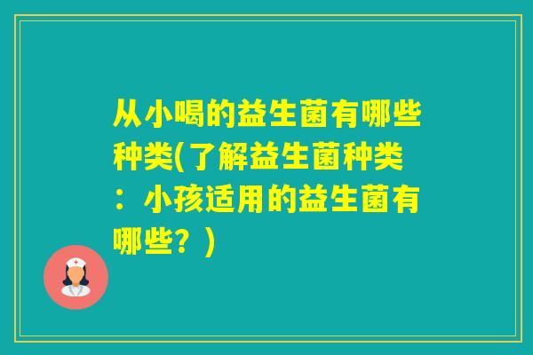 从小喝的益生菌有哪些种类(了解益生菌种类：小孩适用的益生菌有哪些？)
