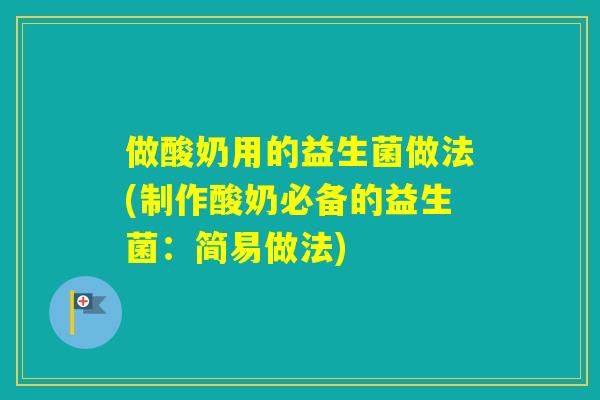 做酸奶用的益生菌做法(制作酸奶必备的益生菌：简易做法)