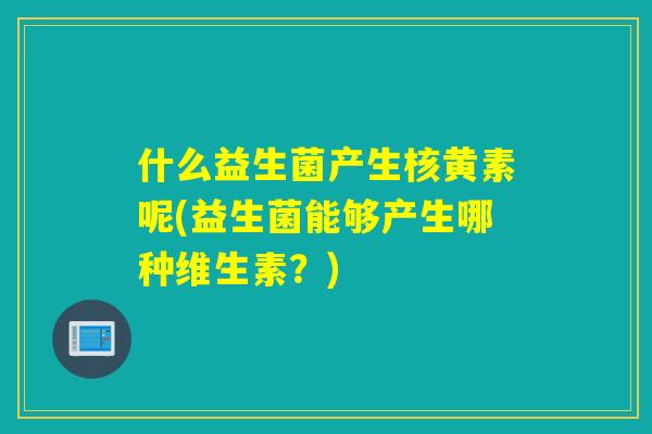什么益生菌产生核黄素呢(益生菌能够产生哪种维生素？)