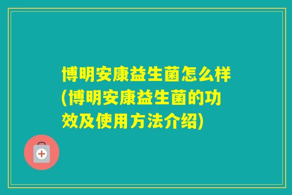博明安康益生菌怎么样(博明安康益生菌的功效及使用方法介绍)