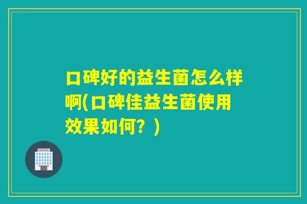 口碑好的益生菌怎么样啊(口碑佳益生菌使用效果如何？)