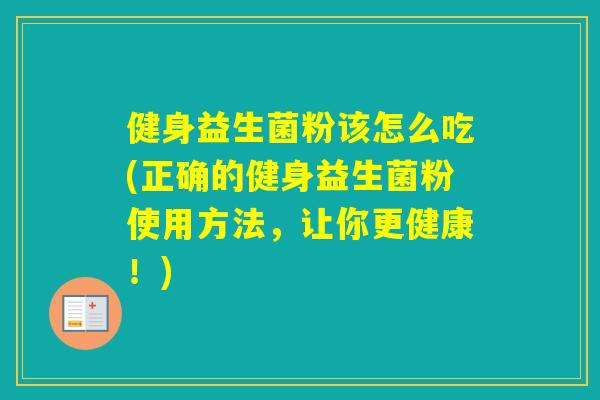 健身益生菌粉该怎么吃(正确的健身益生菌粉使用方法，让你更健康！)