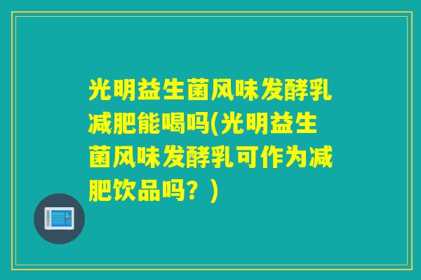 光明益生菌风味发酵乳能喝吗(光明益生菌风味发酵乳可作为饮品吗？)