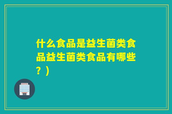 什么食品是益生菌类食品益生菌类食品有哪些？)