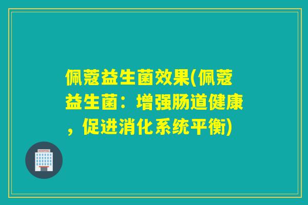 佩蔻益生菌效果(佩蔻益生菌：增强肠道健康，促进消化系统平衡)
