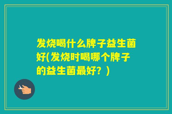 发烧喝什么牌子益生菌好(发烧时喝哪个牌子的益生菌好？)