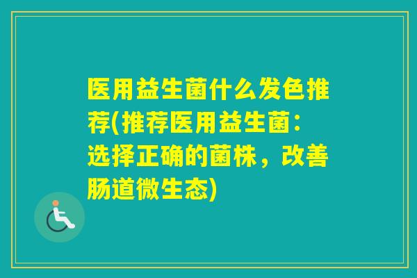 医用益生菌什么发色推荐(推荐医用益生菌：选择正确的菌株，改善肠道微生态)