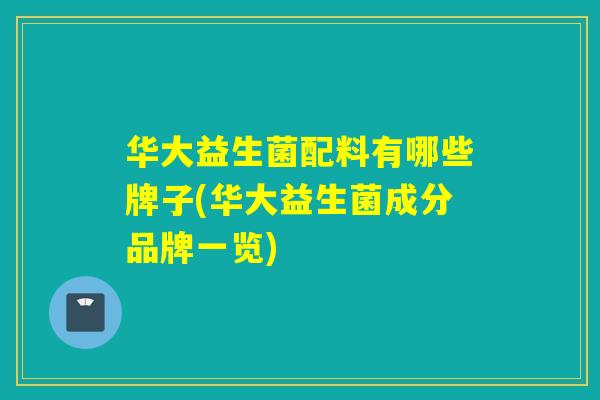 华大益生菌配料有哪些牌子(华大益生菌成分品牌一览)