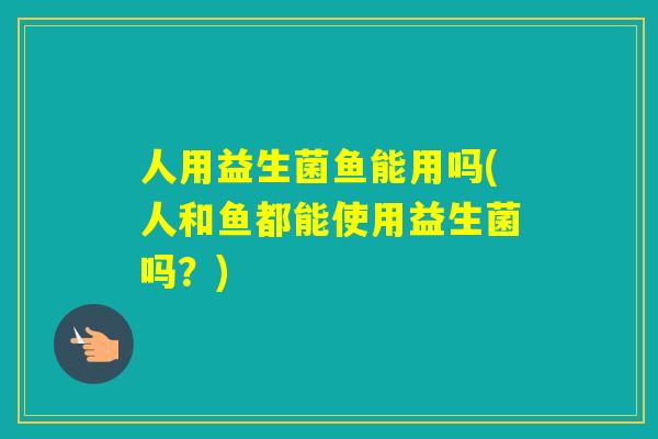 人用益生菌鱼能用吗(人和鱼都能使用益生菌吗？)
