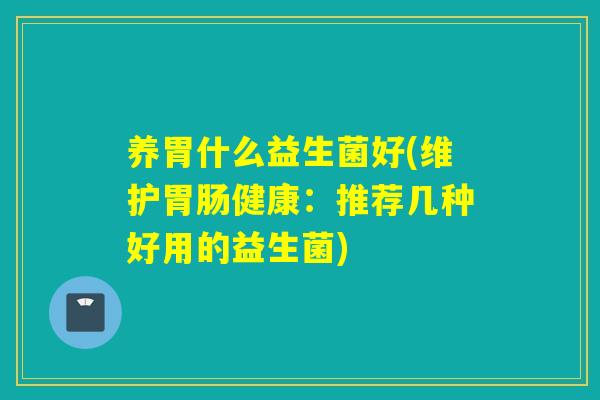 养胃什么益生菌好(维护健康：推荐几种好用的益生菌)