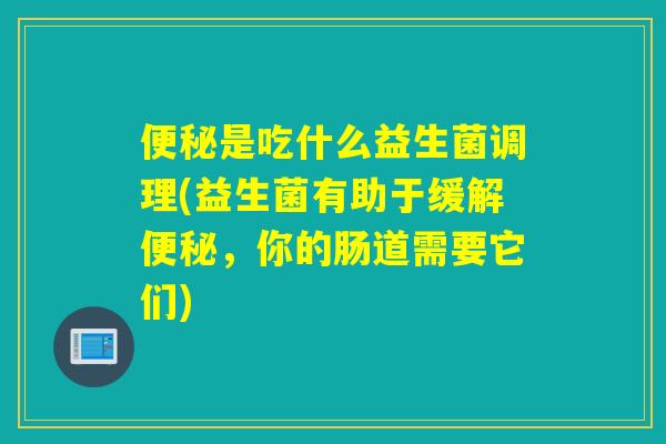 是吃什么益生菌调理(益生菌有助于缓解，你的肠道需要它们)