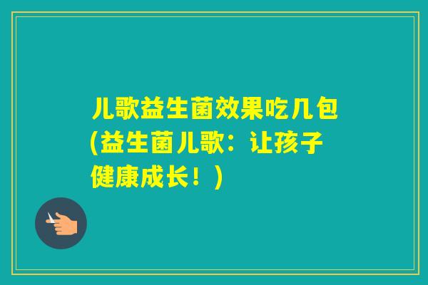儿歌益生菌效果吃几包(益生菌儿歌：让孩子健康成长！)