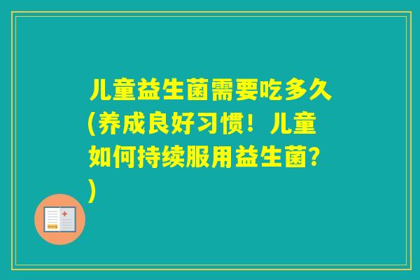 儿童益生菌需要吃多久(养成良好习惯！儿童如何持续服用益生菌？)