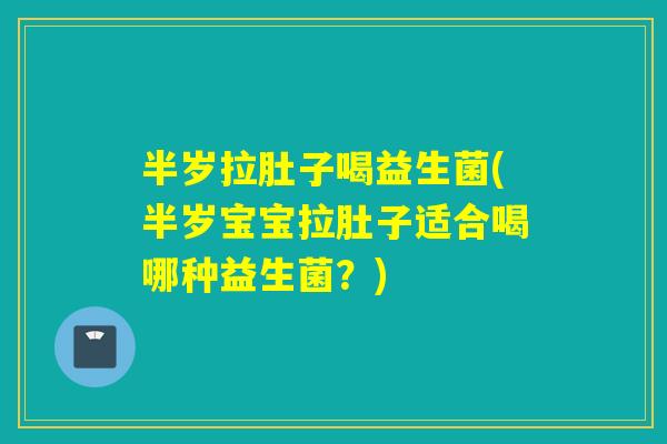 半岁拉肚子喝益生菌(半岁宝宝拉肚子适合喝哪种益生菌？)