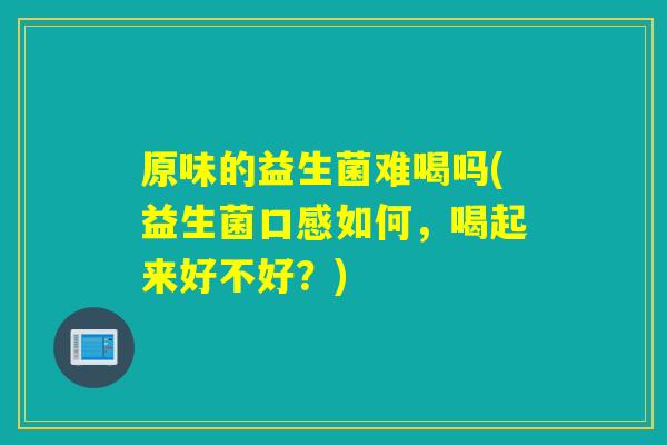 原味的益生菌难喝吗(益生菌口感如何，喝起来好不好？)