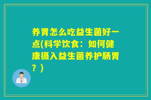 养胃怎么吃益生菌好一点(科学饮食：如何健康摄入益生菌养护肠胃？)