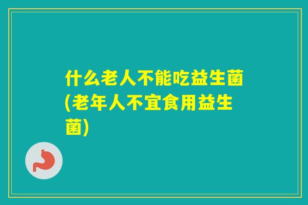 什么老人不能吃益生菌(老年人不宜食用益生菌)