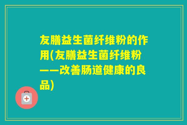 友膳益生菌纤维粉的作用(友膳益生菌纤维粉——改善肠道健康的良品)