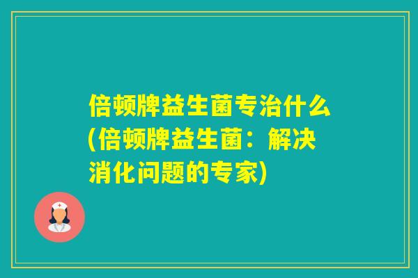 倍顿牌益生菌专什么(倍顿牌益生菌：解决消化问题的专家)
