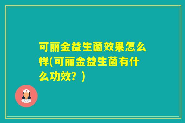可丽金益生菌效果怎么样(可丽金益生菌有什么功效？)