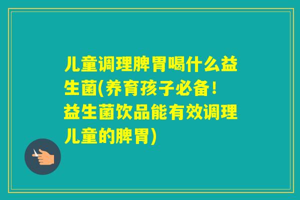 儿童调理脾胃喝什么益生菌(养育孩子必备！益生菌饮品能有效调理儿童的脾胃)