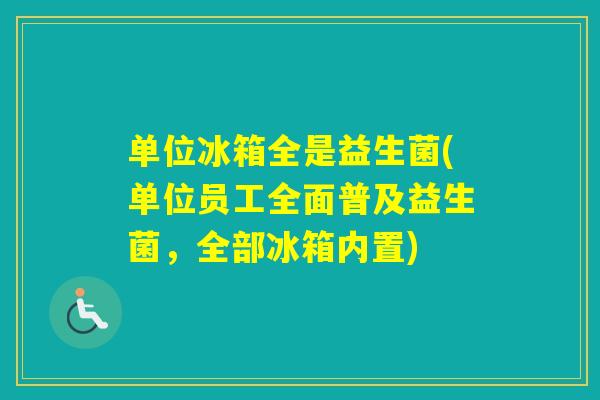 单位冰箱全是益生菌(单位员工全面普及益生菌，全部冰箱内置)