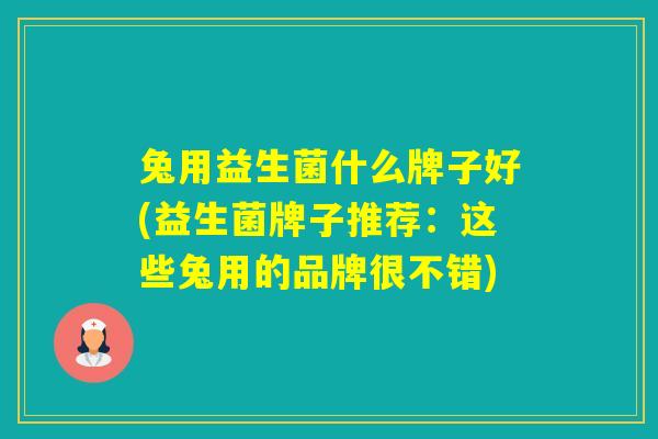 兔用益生菌什么牌子好(益生菌牌子推荐:这些兔用的品牌很不错) 兔用益生菌什么牌子好(益生菌牌子推荐:这些兔用的品牌很不错)