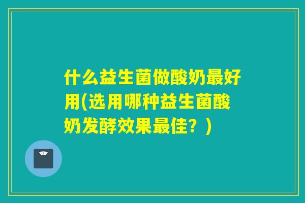 什么益生菌做酸奶好用(选用哪种益生菌酸奶发酵效果佳？)