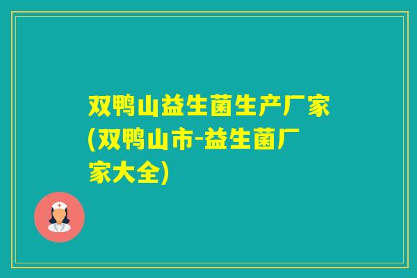 双鸭山益生菌生产厂家(双鸭山市-益生菌厂家大全)