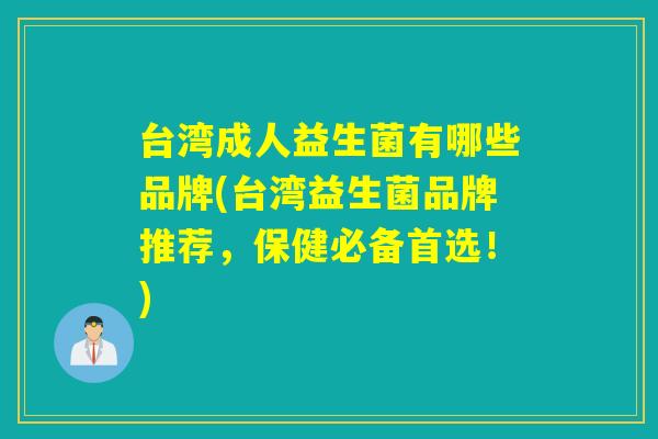 台湾成人益生菌有哪些品牌(台湾益生菌品牌推荐，保健必备首选！)