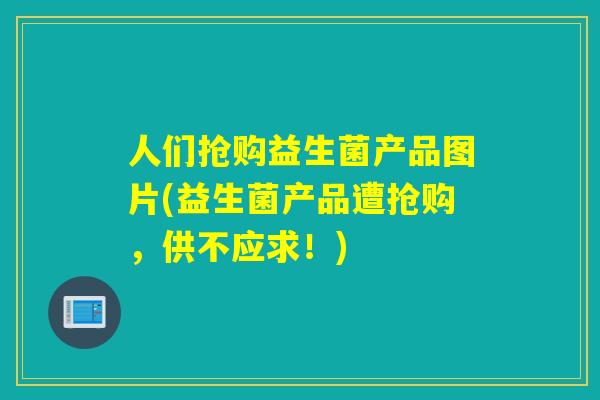 人们抢购益生菌产品图片(益生菌产品遭抢购，供不应求！)