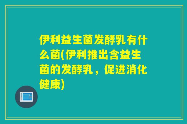 伊利益生菌发酵乳有什么菌(伊利推出含益生菌的发酵乳，促进消化健康)
