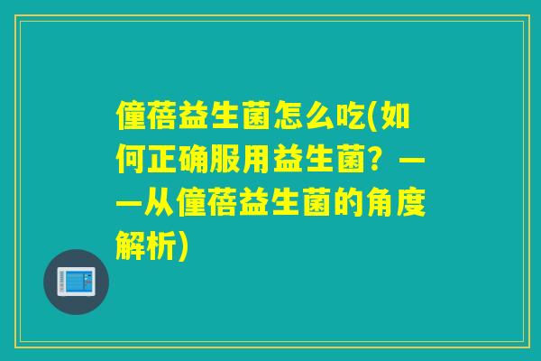 僮蓓益生菌怎么吃(如何正确服用益生菌？——从僮蓓益生菌的角度解析)