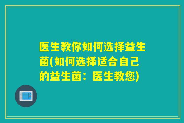 医生教你如何选择益生菌(如何选择适合自己的益生菌：医生教您)