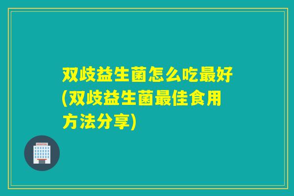 双歧益生菌怎么吃好(双歧益生菌佳食用方法分享)