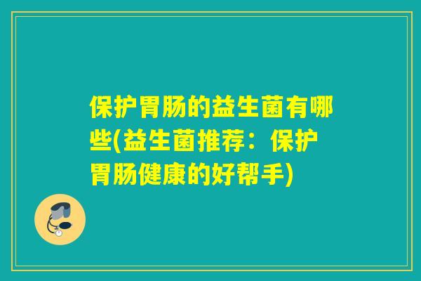 保护的益生菌有哪些(益生菌推荐:保护健康的好帮手) 保护的益生菌有哪些(益生菌推荐:保护健康的好帮手)