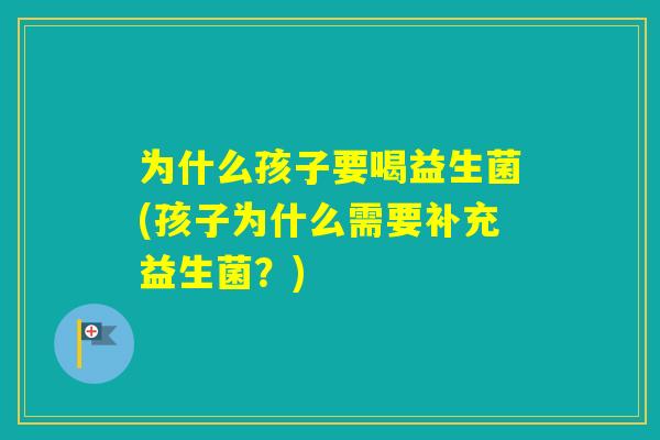 为什么孩子要喝益生菌(孩子为什么需要补充益生菌?) 为什么孩子要喝益生菌(孩子为什么需要补充益生菌?)