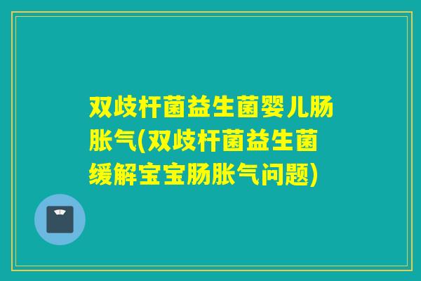 双歧杆菌益生菌婴儿肠(双歧杆菌益生菌缓解宝宝肠问题)