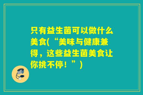 只有益生菌可以做什么美食(“美味与健康兼得，这些益生菌美食让你挑不停！”)